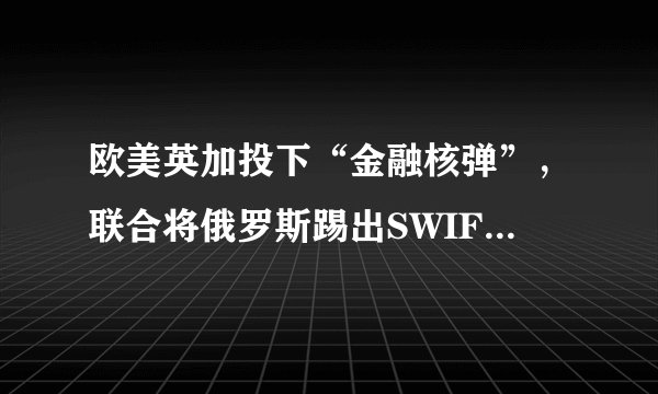 欧美英加投下“金融核弹”，联合将俄罗斯踢出SWIFT系统！这对贸易会有哪些影响？