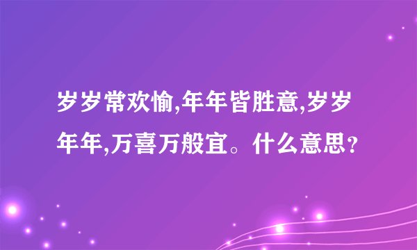 岁岁常欢愉,年年皆胜意,岁岁年年,万喜万般宜。什么意思？