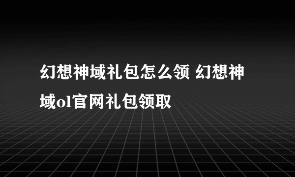 幻想神域礼包怎么领 幻想神域ol官网礼包领取