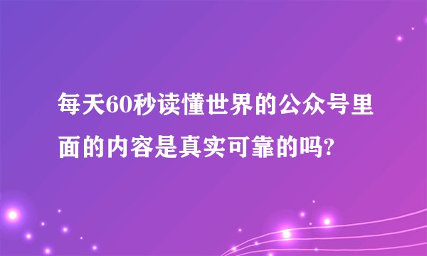 每天60秒读懂世界的公众号里面的内容是真实可靠的吗?