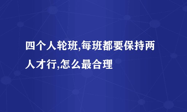 四个人轮班,每班都要保持两人才行,怎么最合理
