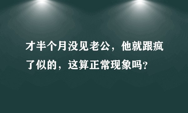 才半个月没见老公，他就跟疯了似的，这算正常现象吗？