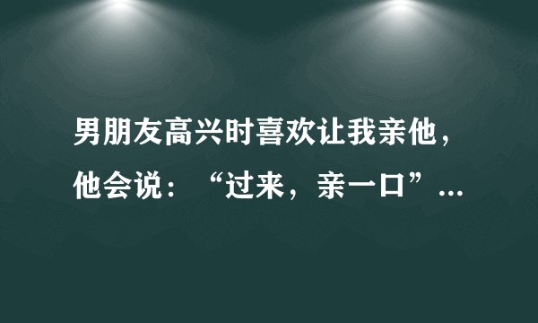 男朋友高兴时喜欢让我亲他，他会说：“过来，亲一口”然后让我亲他，尤其开车时候喜欢这样，他是什么心理