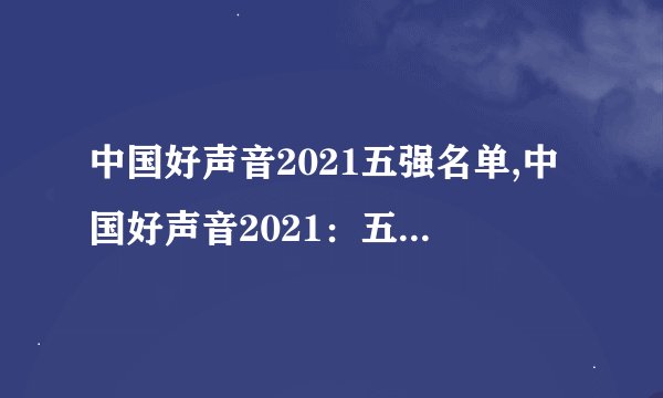中国好声音2021五强名单,中国好声音2021：五强诞生！