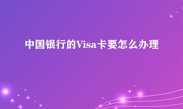 中国银行的Visa卡要怎么办理