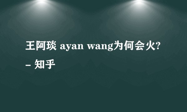 王阿琰 ayan wang为何会火? - 知乎