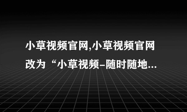 小草视频官网,小草视频官网改为“小草视频-随时随地畅享影视”