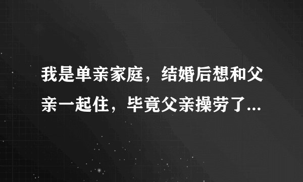 我是单亲家庭,结婚后想和父亲一起住,毕竟父亲操劳了一辈子,现在的女生是怎么想的?