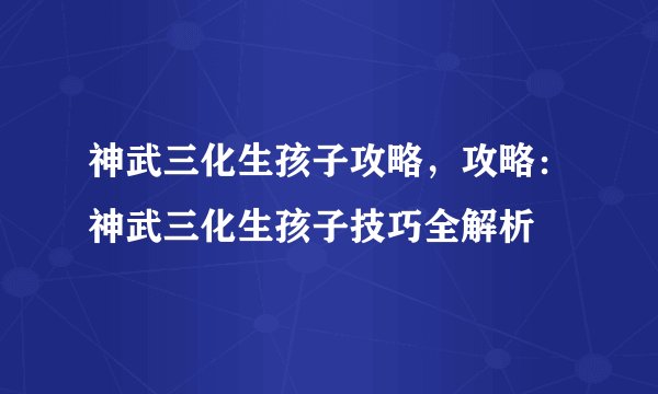 神武三化生孩子攻略，攻略：神武三化生孩子技巧全解析
