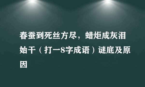 春蚕到死丝方尽，蜡炬成灰泪始干（打一8字成语）谜底及原因