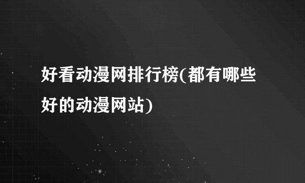 好看动漫网排行榜(都有哪些好的动漫网站)