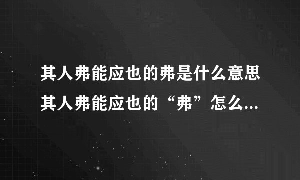 其人弗能应也的弗是什么意思其人弗能应也的“弗”怎么解释整个句子的意思