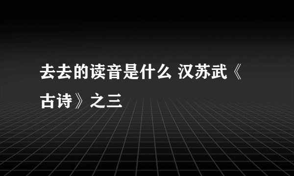 去去的读音是什么 汉苏武《古诗》之三