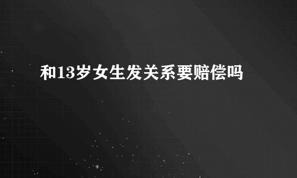 和13岁女生发关系要赔偿吗