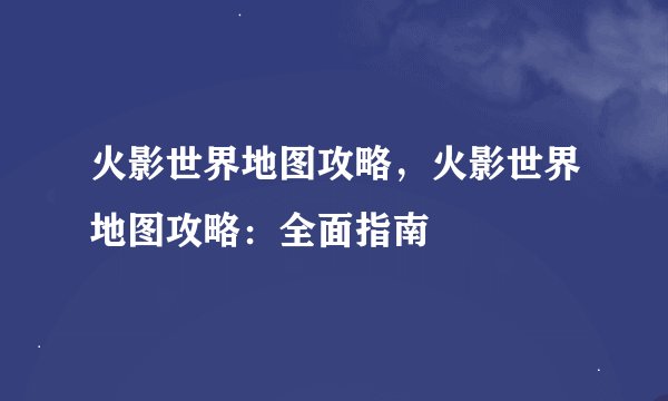 火影世界地图攻略，火影世界地图攻略：全面指南