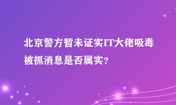 北京警方暂未证实IT大佬吸毒被抓消息是否属实?