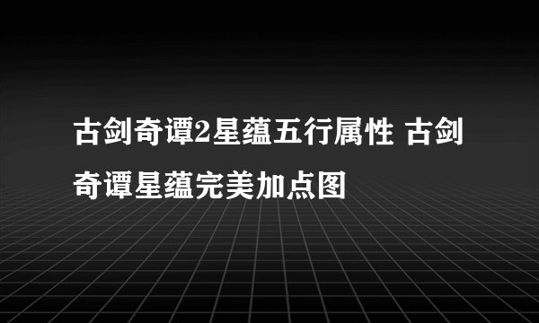 古剑奇谭2星蕴五行属性 古剑奇谭星蕴完美加点图