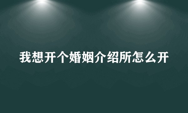 我想开个婚姻介绍所怎么开
