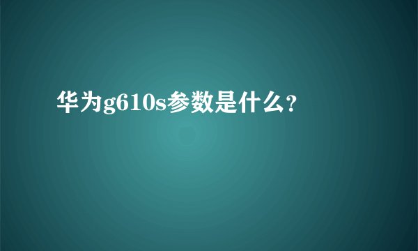 华为g610s参数是什么？