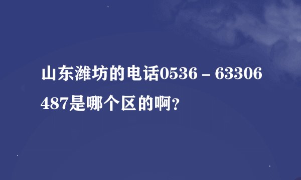 山东潍坊的电话0536－63306487是哪个区的啊？