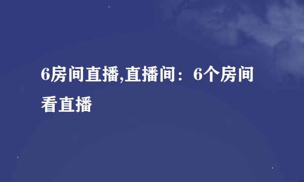 6房间直播,直播间:6个房间看直播