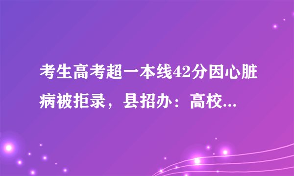 考生高考超一本线42分因心脏病被拒录，县招办：高校拒录符合政策