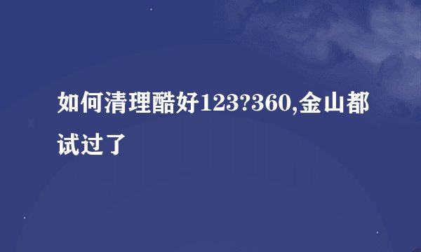 如何清理酷好123?360,金山都试过了