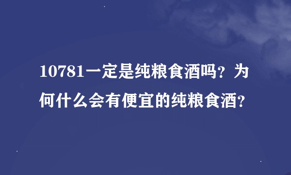 10781一定是纯粮食酒吗？为何什么会有便宜的纯粮食酒？