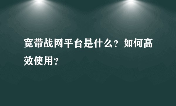 宽带战网平台是什么？如何高效使用？