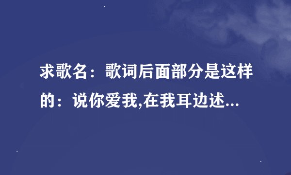 求歌名：歌词后面部分是这样的：说你爱我,在我耳边述说,我要的并不多