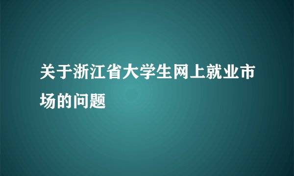 关于浙江省大学生网上就业市场的问题