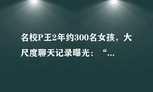 名校P王2年约300名女孩，大尺度聊天记录曝光：“年轻女孩，就是好骗”