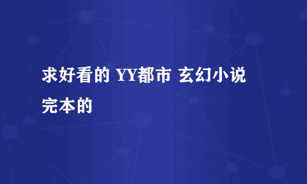 求好看的 YY都市 玄幻小说  完本的