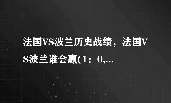 法国VS波兰历史战绩，法国VS波兰谁会赢(1：0,0:0，法国会赢）