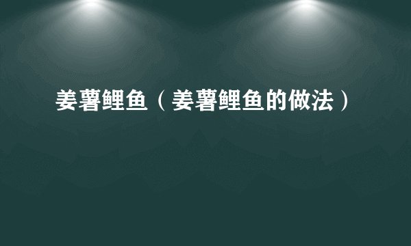 姜薯鲤鱼（姜薯鲤鱼的做法）