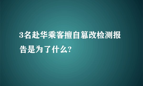 3名赴华乘客擅自篡改检测报告是为了什么?
