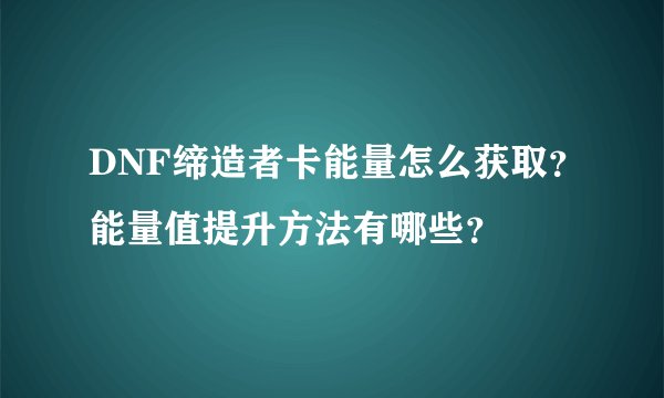 DNF缔造者卡能量怎么获取？能量值提升方法有哪些？