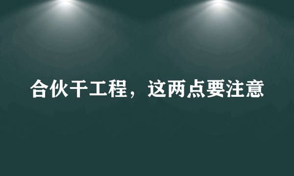 合伙干工程，这两点要注意
