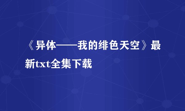 《异体——我的绯色天空》最新txt全集下载