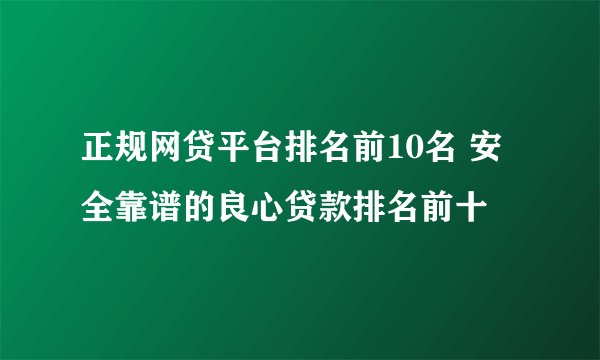 正规网贷平台排名前10名 安全靠谱的良心贷款排名前十