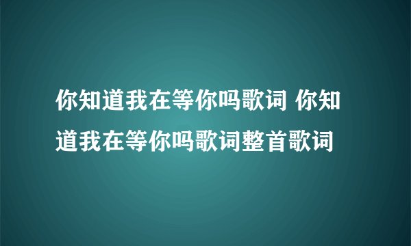 你知道我在等你吗歌词 你知道我在等你吗歌词整首歌词