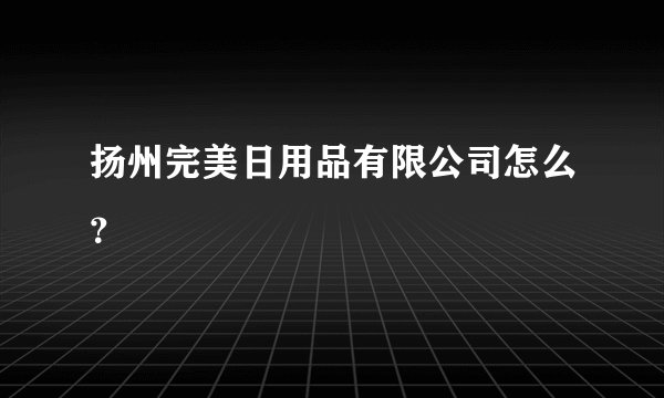 扬州完美日用品有限公司怎么?
