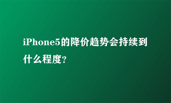 iPhone5的降价趋势会持续到什么程度？