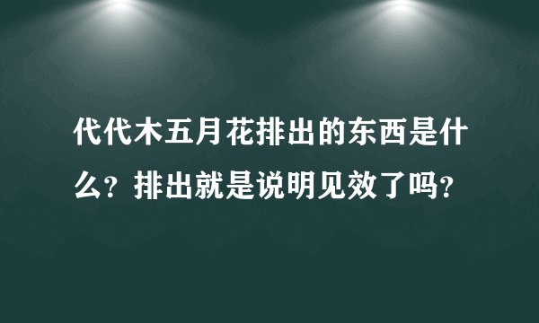 代代木五月花排出的东西是什么？排出就是说明见效了吗？