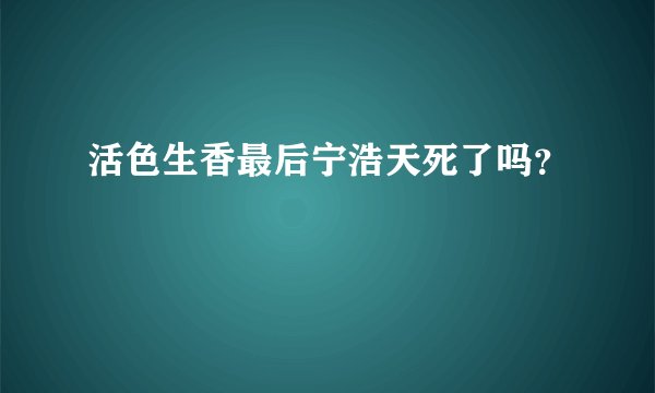 活色生香最后宁浩天死了吗？