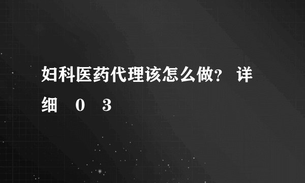 妇科医药代理该怎么做？ 详细�0�3