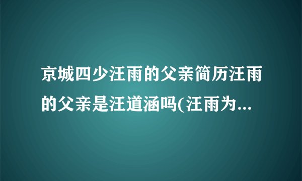 京城四少汪雨的父亲简历汪雨的父亲是汪道涵吗(汪雨为什么是京城)