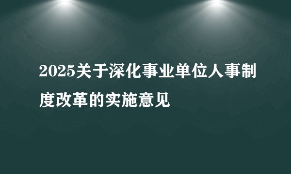 2025关于深化事业单位人事制度改革的实施意见