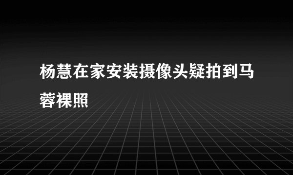 杨慧在家安装摄像头疑拍到马蓉裸照