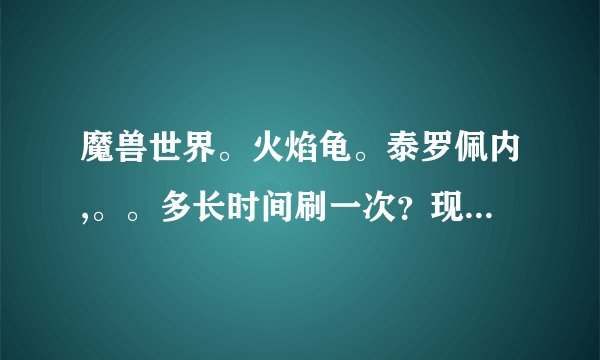 魔兽世界。火焰龟。泰罗佩内,。。多长时间刷一次？现在有说6-8.有说12-14..到底哪个？
